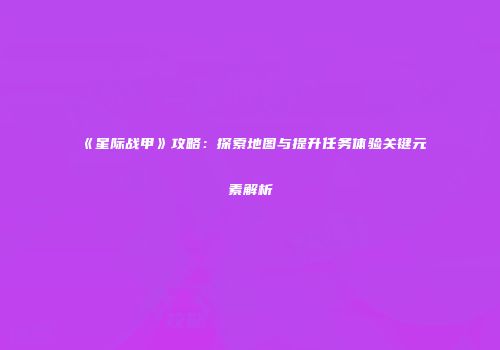 《星际战甲》攻略：探索地图与提升任务体验关键元素解析