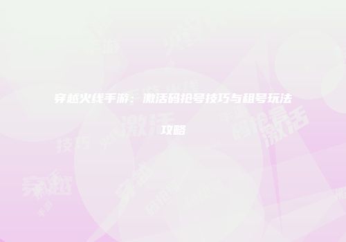 穿越火线手游：激活码抢号技巧与租号玩法攻略