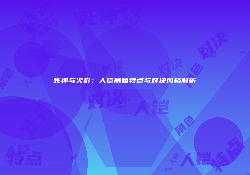 死神与火影：人铠角色特点与对决风格解析