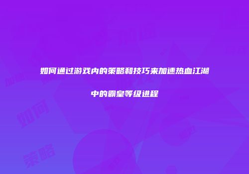 如何通过游戏内的策略和技巧来加速热血江湖中的霸皇等级进程