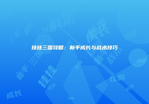 挂挂三国攻略：新手成长与战术技巧