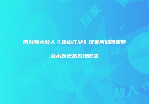 面对强大敌人《热血江湖》玩家应如何调整战术以更高效地咬击