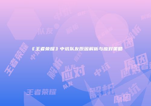 《王者荣耀》中坑队友原因解析与应对策略