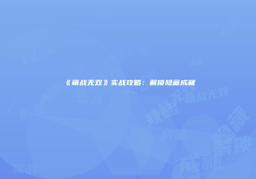 《萌战无双》实战攻略：解锁隐藏成就