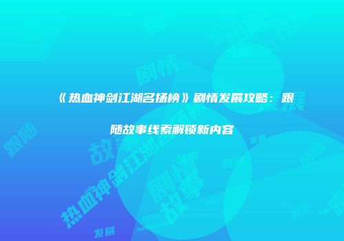《热血神剑江湖名扬榜》剧情发展攻略：跟随故事线索解锁新内容