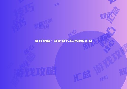 游戏攻略：核心技巧与冷知识汇总