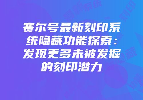 赛尔号最新刻印系统隐藏功能探索：发现更多未被发掘的刻印潜力