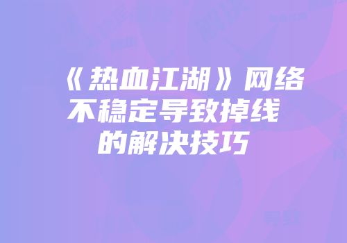 《热血江湖》网络不稳定导致掉线的解决技巧
