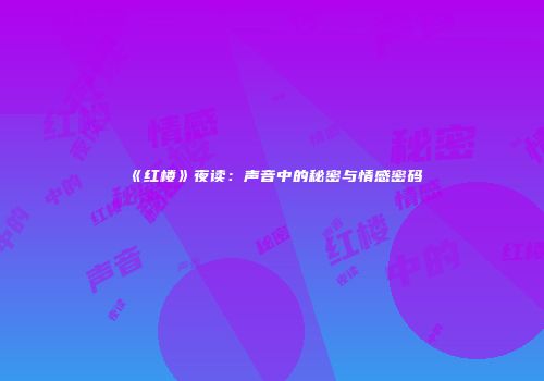 《红楼》夜读：声音中的秘密与情感密码
