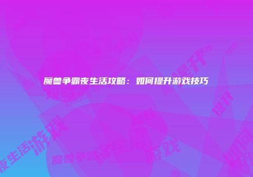 魔兽争霸夜生活攻略：如何提升游戏技巧