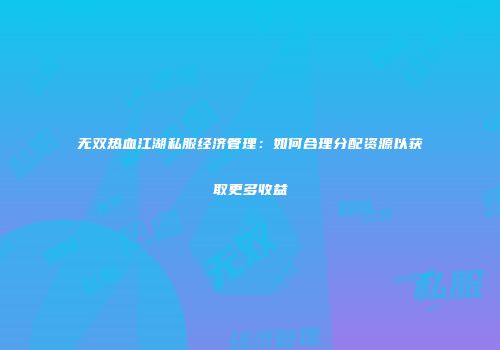 无双热血江湖私服经济管理：如何合理分配资源以获取更多收益