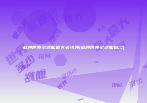 战舰世界驱逐舰最大多少吨(战舰世界驱逐舰排名)