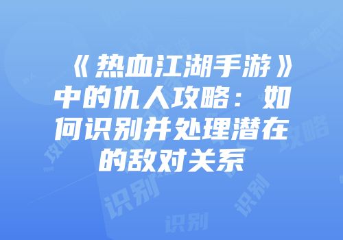 《热血江湖手游》中的仇人攻略：如何识别并处理潜在的敌对关系