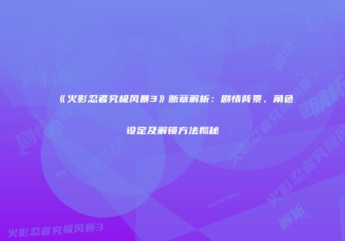 《火影忍者究极风暴3》断章解析：剧情背景、角色设定及解锁方法揭秘