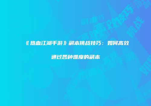 《热血江湖手游》副本挑战技巧：如何高效通过各种难度的副本