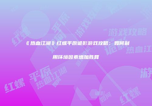 《热血江湖》红螺平原诡影游戏攻略：如何利用环境因素增加胜算