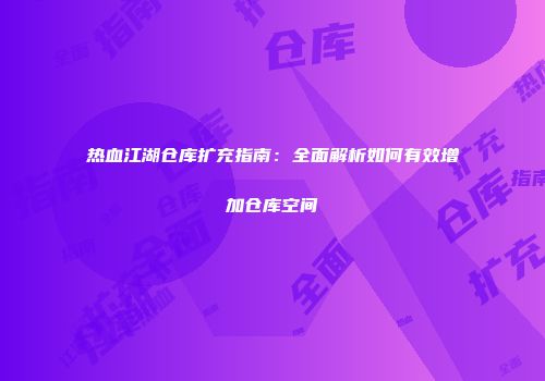 热血江湖仓库扩充指南：全面解析如何有效增加仓库空间