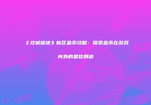 《攻城掠地》新区金币攻略：探索金币在游戏内外的最佳用途