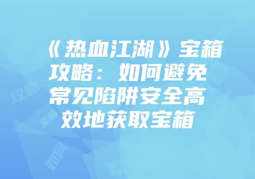 《热血江湖》宝箱攻略：如何避免常见陷阱安全高效地获取宝箱