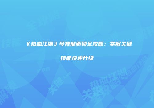 《热血江湖》琴技能解锁全攻略：掌握关键技能快速升级