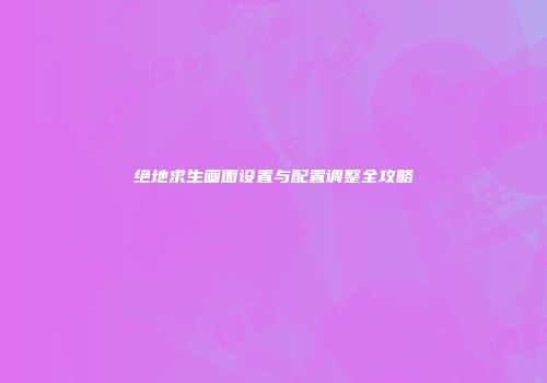 绝地求生画面设置与配置调整全攻略