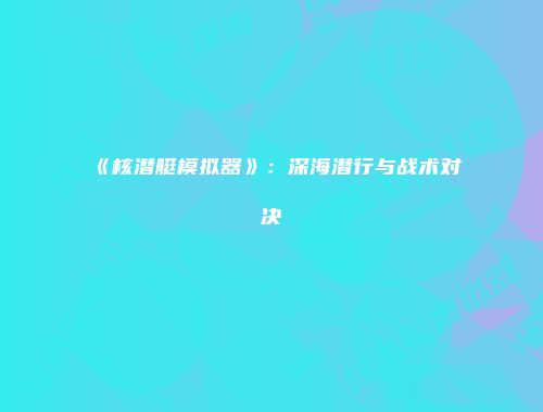 《核潜艇模拟器》：深海潜行与战术对决