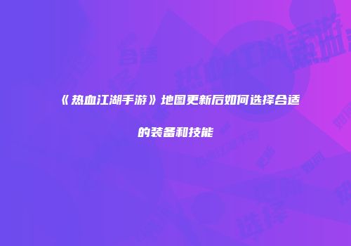 《热血江湖手游》地图更新后如何选择合适的装备和技能