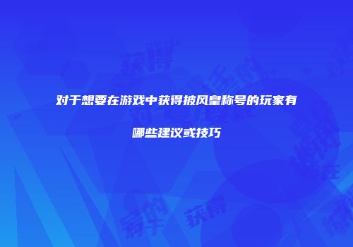 对于想要在游戏中获得披风皇称号的玩家有哪些建议或技巧