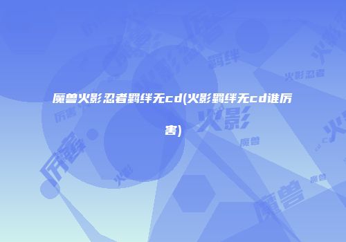 魔兽火影忍者羁绊无cd(火影羁绊无cd谁厉害)
