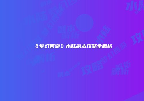 《梦幻西游》水陆副本攻略全解析