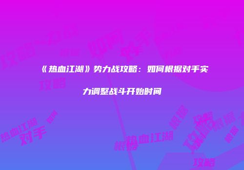 《热血江湖》势力战攻略：如何根据对手实力调整战斗开始时间
