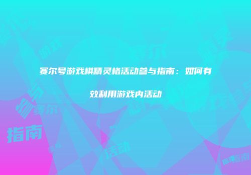 赛尔号游戏棋精灵格活动参与指南：如何有效利用游戏内活动