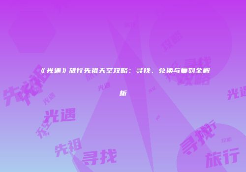 《光遇》旅行先祖天空攻略：寻找、兑换与复刻全解析