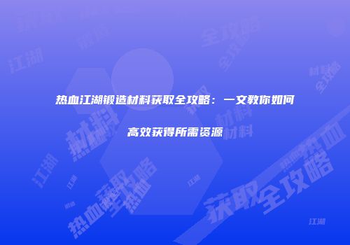 热血江湖锻造材料获取全攻略：一文教你如何高效获得所需资源