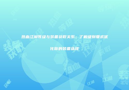热血江湖等级与装备获取关系：了解级别要求优化你的装备选择
