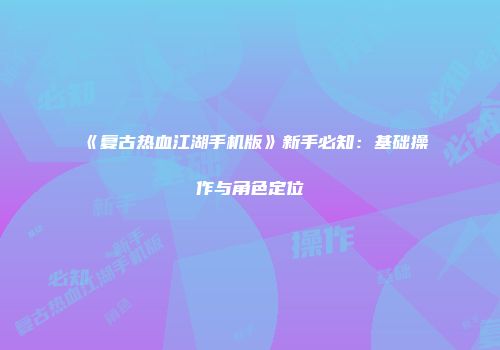 《复古热血江湖手机版》新手必知：基础操作与角色定位