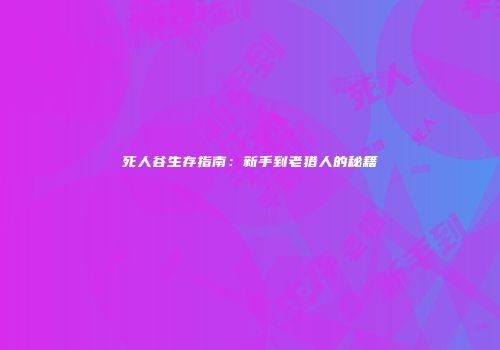 死人谷生存指南：新手到老猎人的秘籍