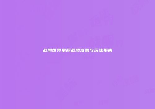 战舰世界星际战舰攻略与玩法指南