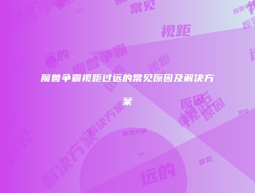 魔兽争霸视距过远的常见原因及解决方案