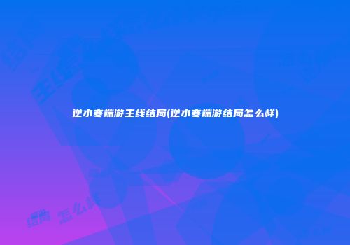 逆水寒端游主线结局(逆水寒端游结局怎么样)