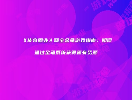 《传奇霸业》聚宝金龟游戏指南：如何通过金龟系统获得稀有资源