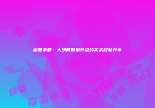 魔兽争霸：人族防御塔升级的实战经验分享