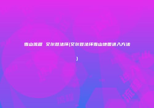 雪山流程 艾尔登法环(艾尔登法环雪山地图进入方法)