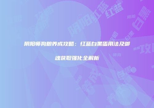 阴阳师狗粮养成攻略：红蓝白黑蛋用法及御魂获取强化全解析