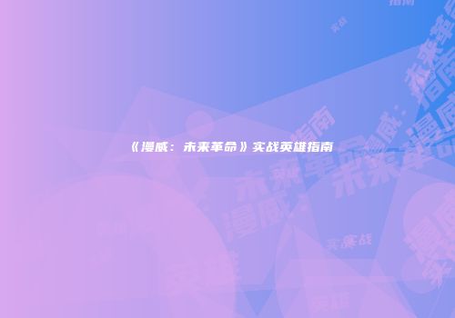《漫威：未来革命》实战英雄指南
