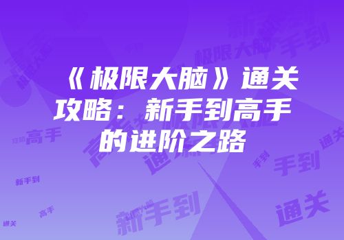 《极限大脑》通关攻略：新手到高手的进阶之路