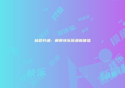 咕咚钓鱼：解锁快乐摸鱼新体验