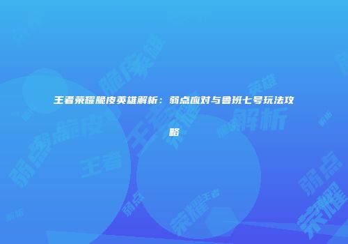 王者荣耀脆皮英雄解析：弱点应对与鲁班七号玩法攻略