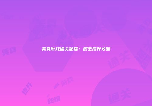 美食游戏通关秘籍：厨艺提升攻略