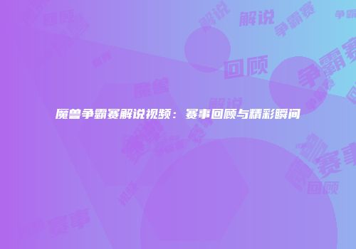 魔兽争霸赛解说视频：赛事回顾与精彩瞬间